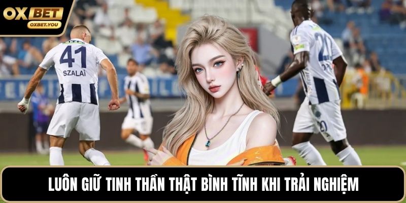 Luôn giữ tinh thần thật bình tĩnh khi trải nghiệm